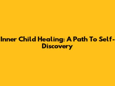 Inner Child Healing: A Path To Self-Discovery