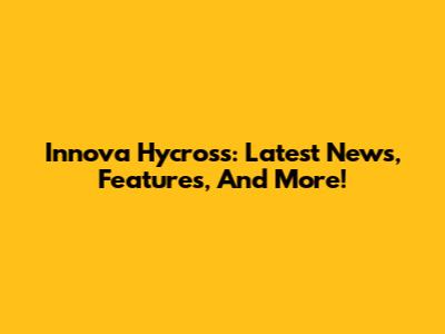 Innova Hycross: Latest News, Features, And More!