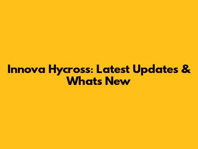 Innova Hycross: Latest Updates & What's New