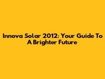 Innova Solar 2012: Your Guide To A Brighter Future