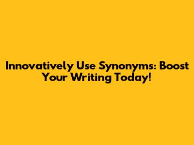 Innovatively Use Synonyms: Boost Your Writing Today!