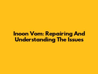 Inoon Vom: Repairing And Understanding The Issues