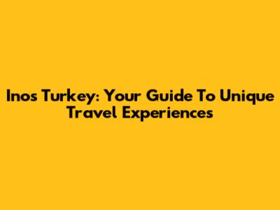 Inos Turkey: Your Guide To Unique Travel Experiences