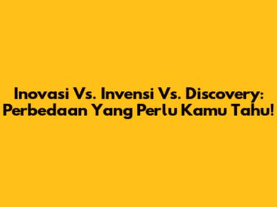 Inovasi Vs. Invensi Vs. Discovery: Perbedaan Yang Perlu Kamu Tahu!