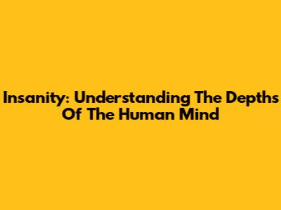 Insanity: Understanding The Depths Of The Human Mind