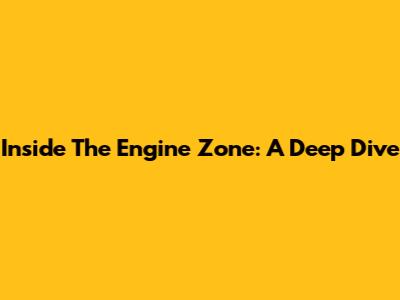 Inside The Engine Zone: A Deep Dive