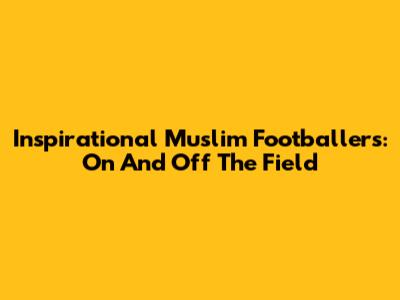 Inspirational Muslim Footballers: On And Off The Field