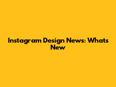 Instagram Design News: What's New