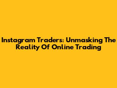 Instagram Traders: Unmasking The Reality Of Online Trading