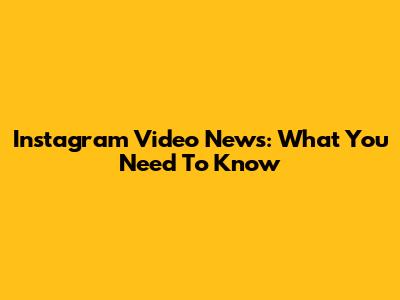 Instagram Video News: What You Need To Know