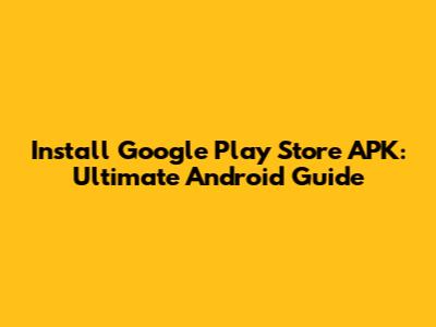 Install Google Play Store APK: Ultimate Android Guide