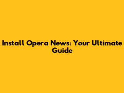 Install Opera News: Your Ultimate Guide