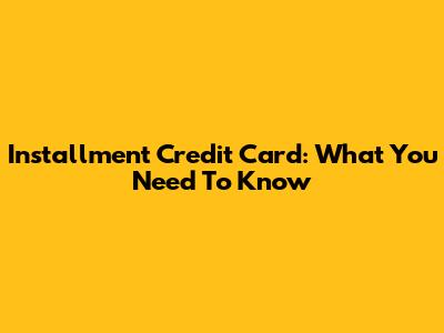 Installment Credit Card: What You Need To Know