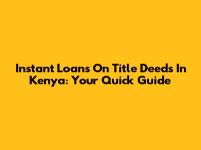 Instant Loans On Title Deeds In Kenya: Your Quick Guide