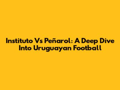 Instituto Vs Peñarol: A Deep Dive Into Uruguayan Football