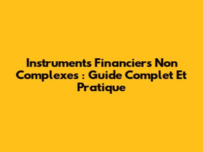 Instruments Financiers Non Complexes : Guide Complet Et Pratique