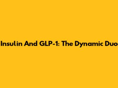 Insulin And GLP-1: The Dynamic Duo