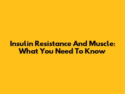 Insulin Resistance And Muscle: What You Need To Know