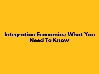 Integration Economics: What You Need To Know