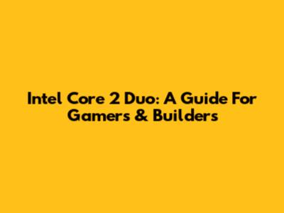 Intel Core 2 Duo: A Guide For Gamers & Builders