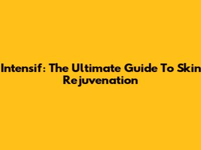 Intensif: The Ultimate Guide To Skin Rejuvenation