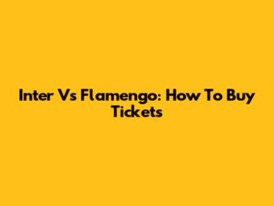 Inter Vs Flamengo: How To Buy Tickets