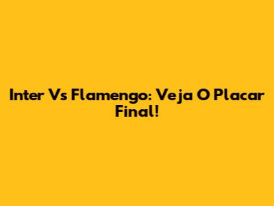 Inter Vs Flamengo: Veja O Placar Final!