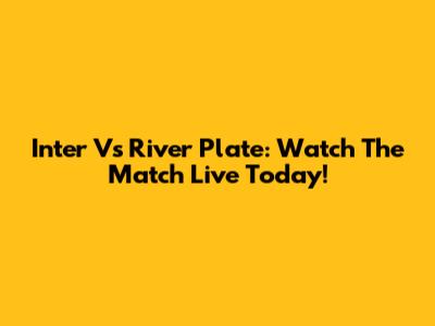 Inter Vs River Plate: Watch The Match Live Today!