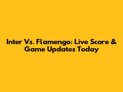Inter Vs. Flamengo: Live Score & Game Updates Today