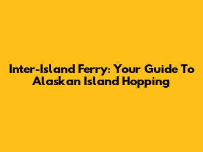 Inter-Island Ferry: Your Guide To Alaskan Island Hopping