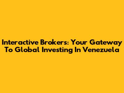 Interactive Brokers: Your Gateway To Global Investing In Venezuela