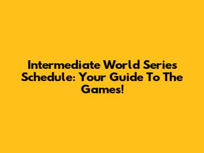 Intermediate World Series Schedule: Your Guide To The Games!