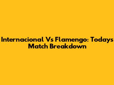 Internacional Vs Flamengo: Today's Match Breakdown