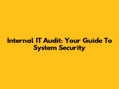 Internal IT Audit: Your Guide To System Security