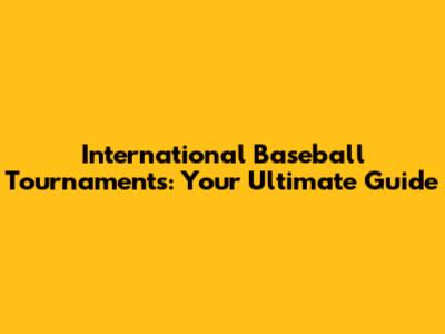 International Baseball Tournaments: Your Ultimate Guide
