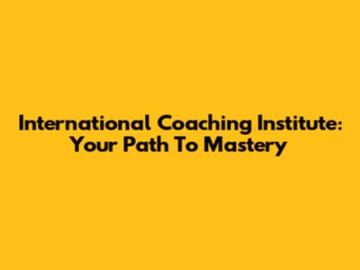 International Coaching Institute: Your Path To Mastery