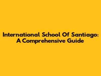 International School Of Santiago: A Comprehensive Guide