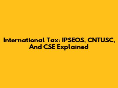 International Tax: IPSEOS, CNTUSC, And CSE Explained