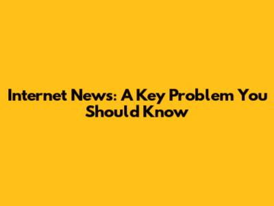 Internet News: A Key Problem You Should Know