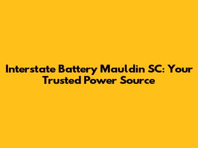 Interstate Battery Mauldin SC: Your Trusted Power Source