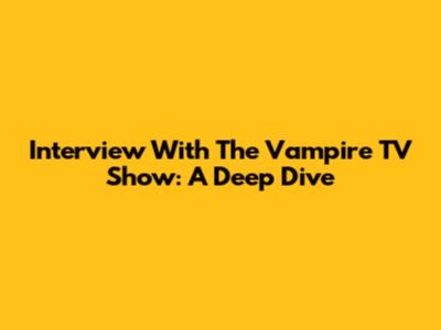 Interview With The Vampire TV Show: A Deep Dive