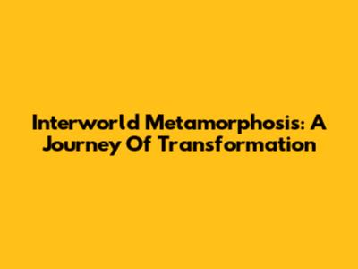 Interworld Metamorphosis: A Journey Of Transformation