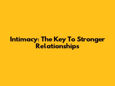 Intimacy: The Key To Stronger Relationships