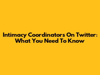 Intimacy Coordinators On Twitter: What You Need To Know