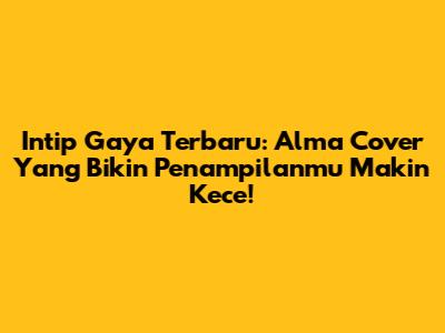Intip Gaya Terbaru: Alma Cover Yang Bikin Penampilanmu Makin Kece!