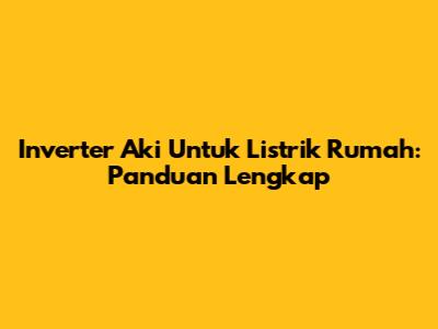 Inverter Aki Untuk Listrik Rumah: Panduan Lengkap