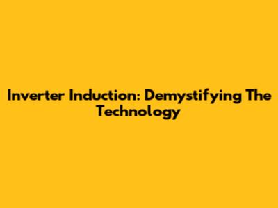 Inverter Induction: Demystifying The Technology