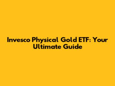Invesco Physical Gold ETF: Your Ultimate Guide