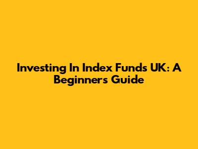 Investing In Index Funds UK: A Beginner's Guide