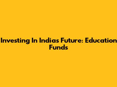 Investing In India's Future: Education Funds